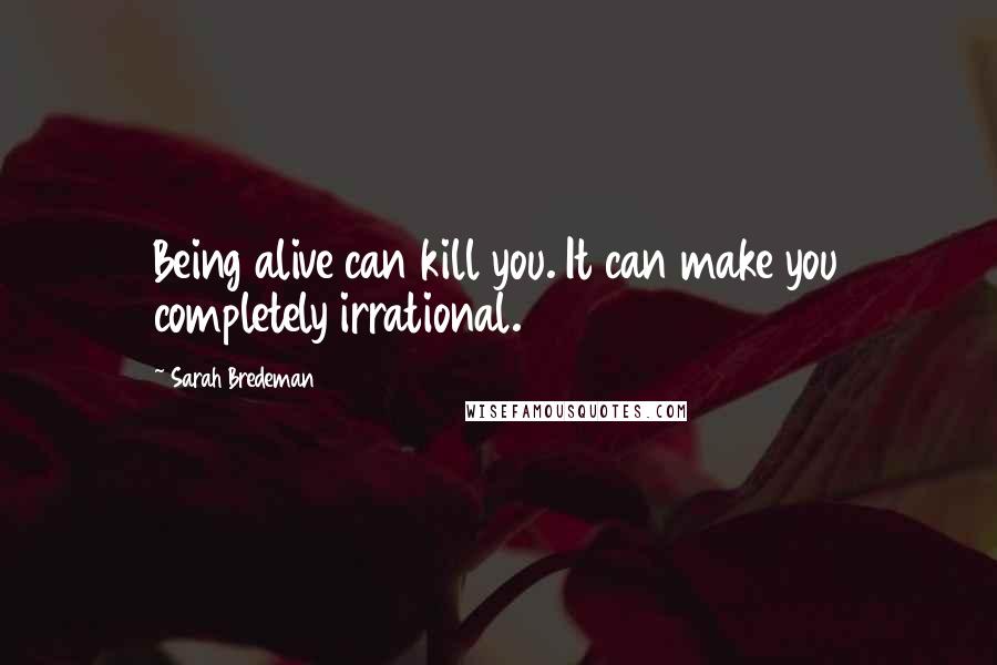 Sarah Bredeman Quotes: Being alive can kill you. It can make you completely irrational.