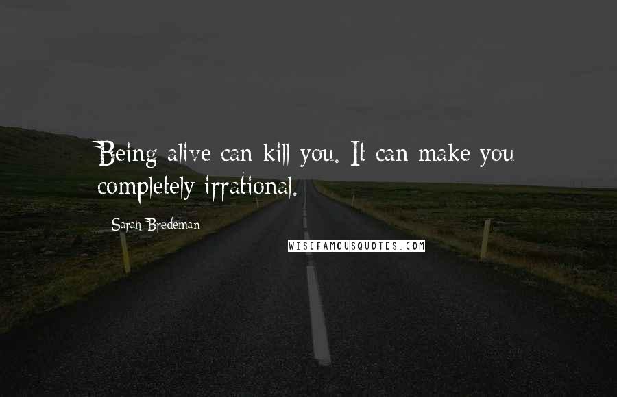 Sarah Bredeman Quotes: Being alive can kill you. It can make you completely irrational.