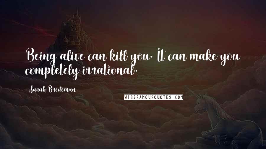 Sarah Bredeman Quotes: Being alive can kill you. It can make you completely irrational.