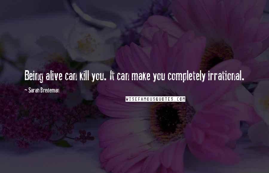 Sarah Bredeman Quotes: Being alive can kill you. It can make you completely irrational.