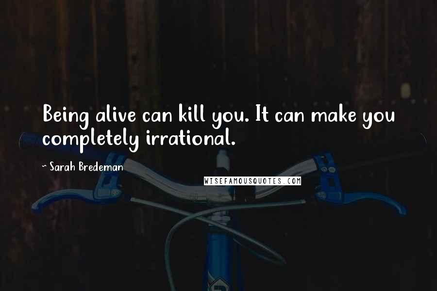 Sarah Bredeman Quotes: Being alive can kill you. It can make you completely irrational.