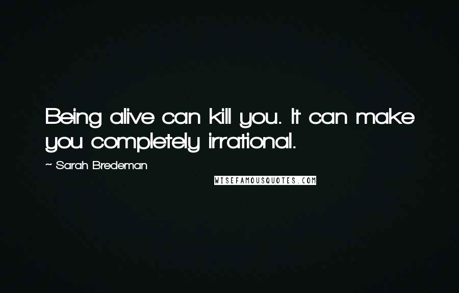 Sarah Bredeman Quotes: Being alive can kill you. It can make you completely irrational.