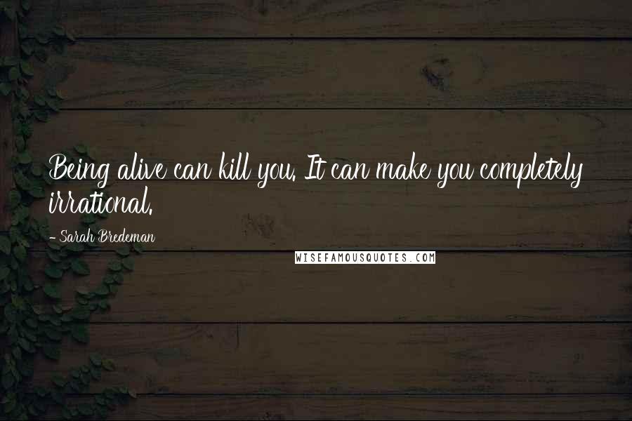 Sarah Bredeman Quotes: Being alive can kill you. It can make you completely irrational.