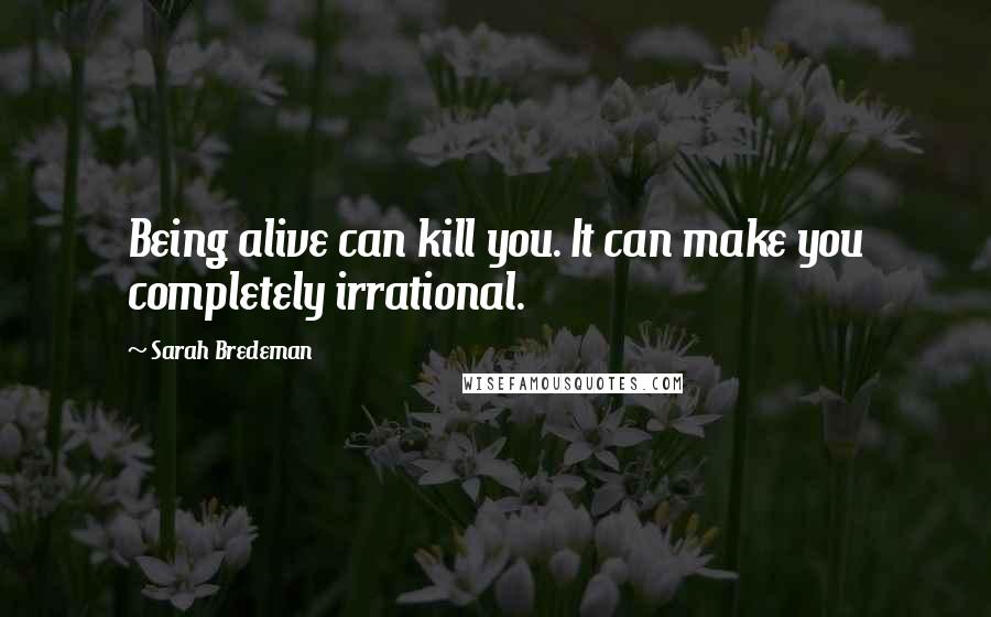 Sarah Bredeman Quotes: Being alive can kill you. It can make you completely irrational.