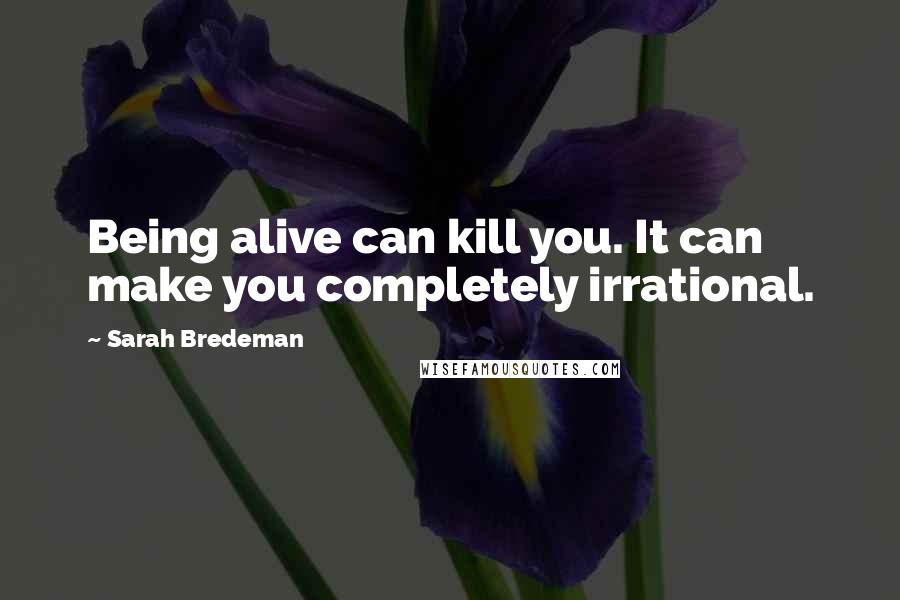 Sarah Bredeman Quotes: Being alive can kill you. It can make you completely irrational.