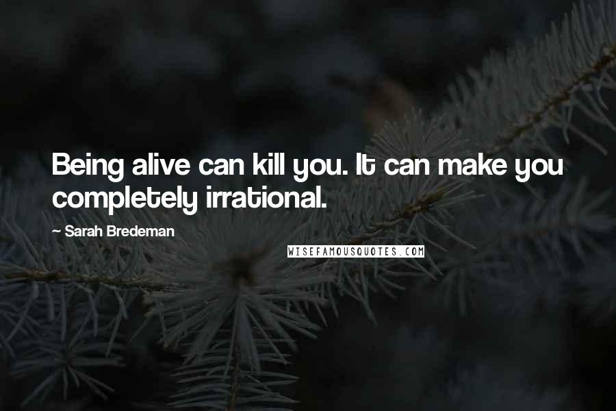 Sarah Bredeman Quotes: Being alive can kill you. It can make you completely irrational.