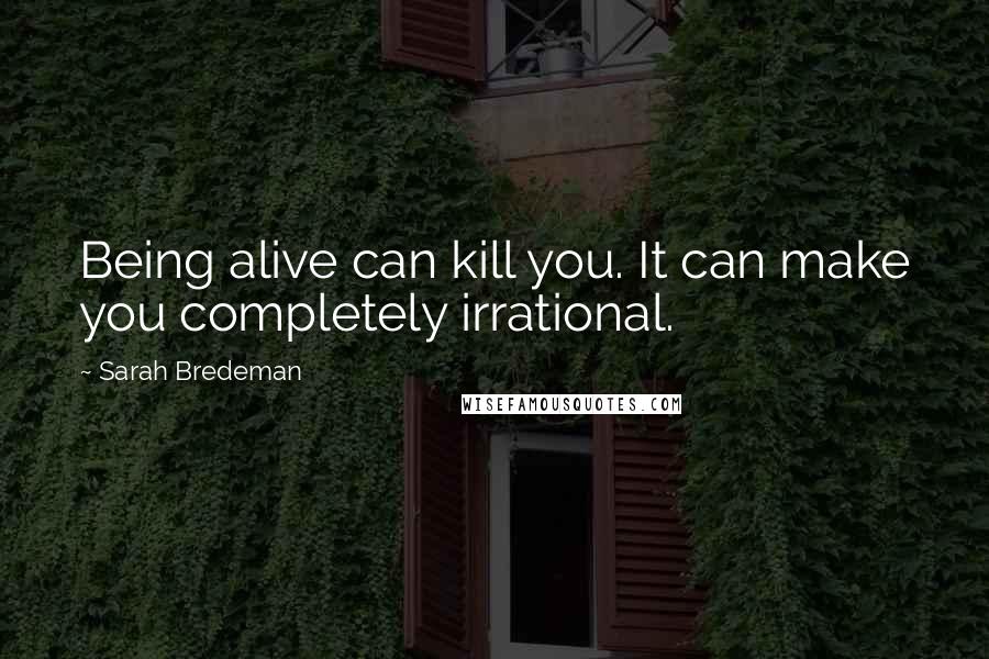 Sarah Bredeman Quotes: Being alive can kill you. It can make you completely irrational.