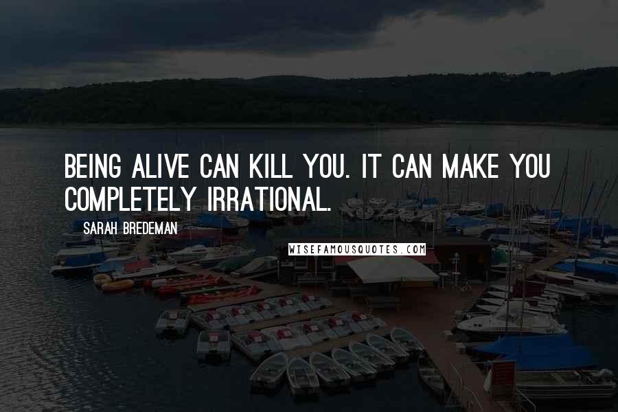 Sarah Bredeman Quotes: Being alive can kill you. It can make you completely irrational.