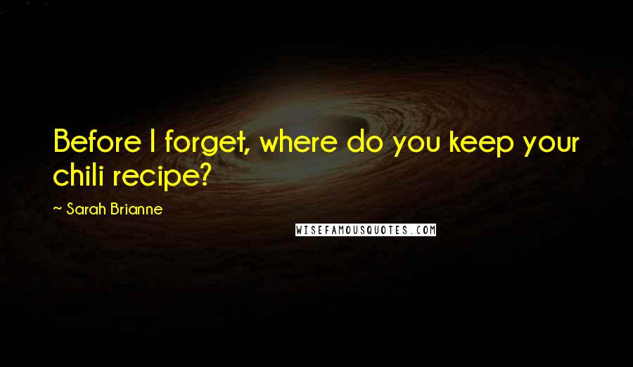 Sarah Brianne Quotes: Before I forget, where do you keep your chili recipe?