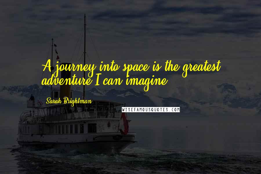 Sarah Brightman Quotes: A journey into space is the greatest adventure I can imagine.