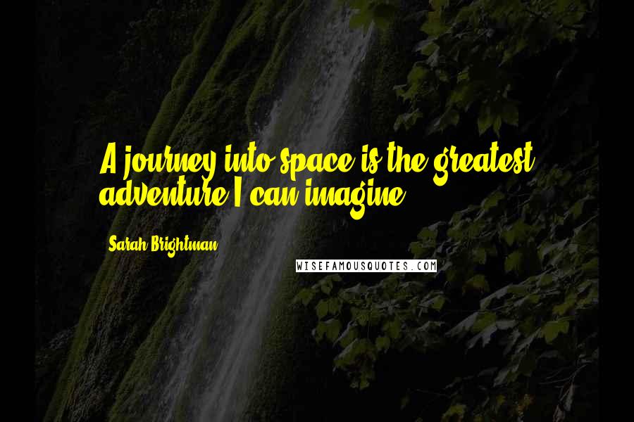 Sarah Brightman Quotes: A journey into space is the greatest adventure I can imagine.