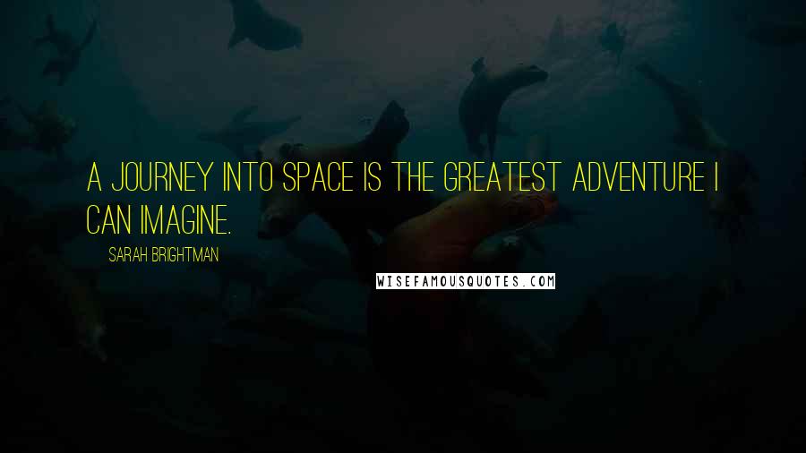 Sarah Brightman Quotes: A journey into space is the greatest adventure I can imagine.