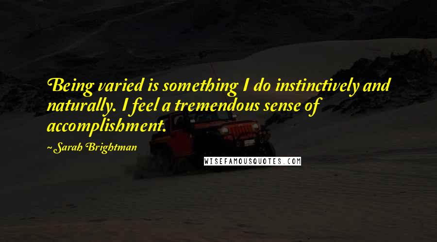 Sarah Brightman Quotes: Being varied is something I do instinctively and naturally. I feel a tremendous sense of accomplishment.