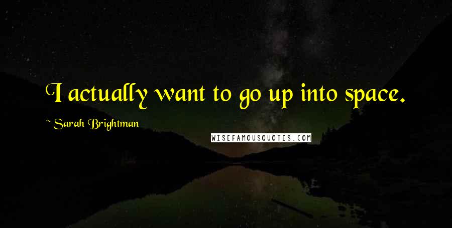 Sarah Brightman Quotes: I actually want to go up into space.
