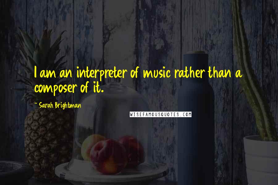 Sarah Brightman Quotes: I am an interpreter of music rather than a composer of it.