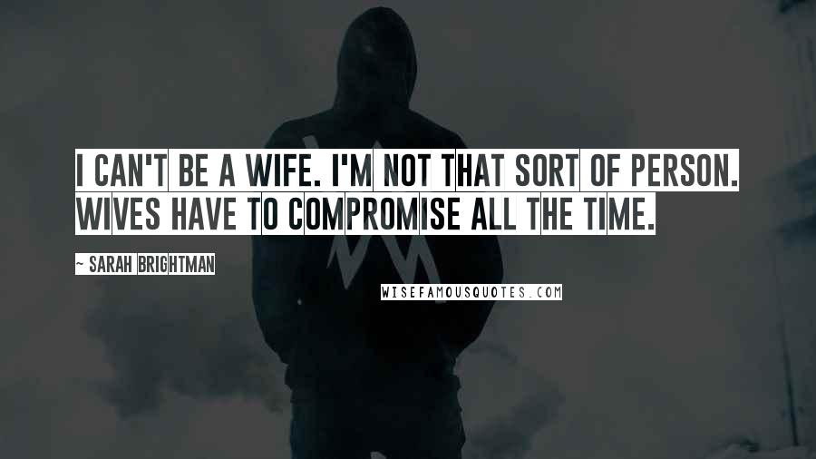 Sarah Brightman Quotes: I can't be a wife. I'm not that sort of person. Wives have to compromise all the time.