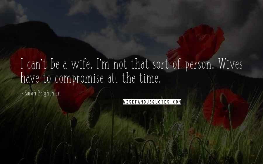 Sarah Brightman Quotes: I can't be a wife. I'm not that sort of person. Wives have to compromise all the time.