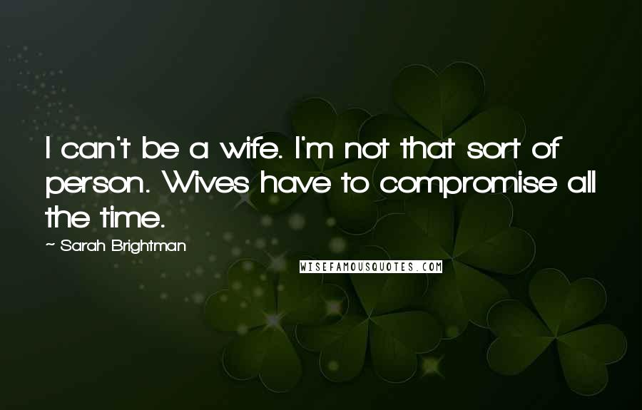 Sarah Brightman Quotes: I can't be a wife. I'm not that sort of person. Wives have to compromise all the time.