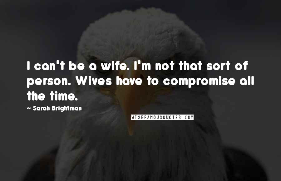 Sarah Brightman Quotes: I can't be a wife. I'm not that sort of person. Wives have to compromise all the time.