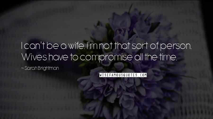 Sarah Brightman Quotes: I can't be a wife. I'm not that sort of person. Wives have to compromise all the time.