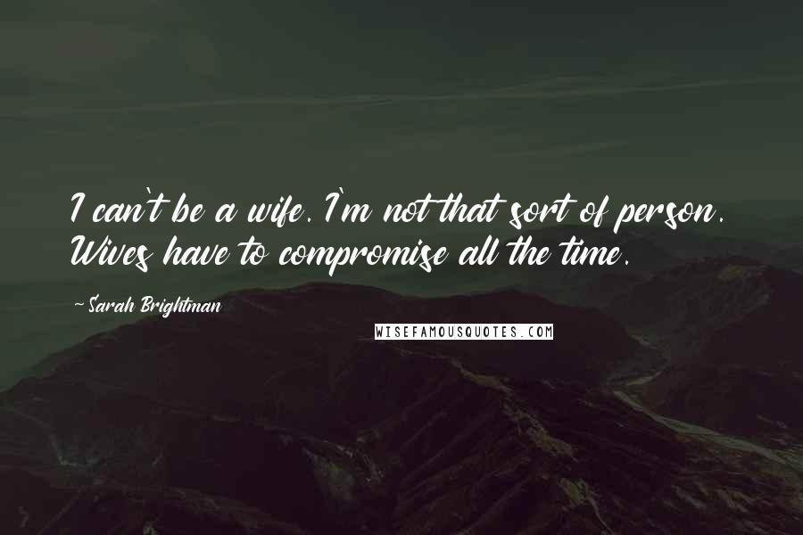 Sarah Brightman Quotes: I can't be a wife. I'm not that sort of person. Wives have to compromise all the time.