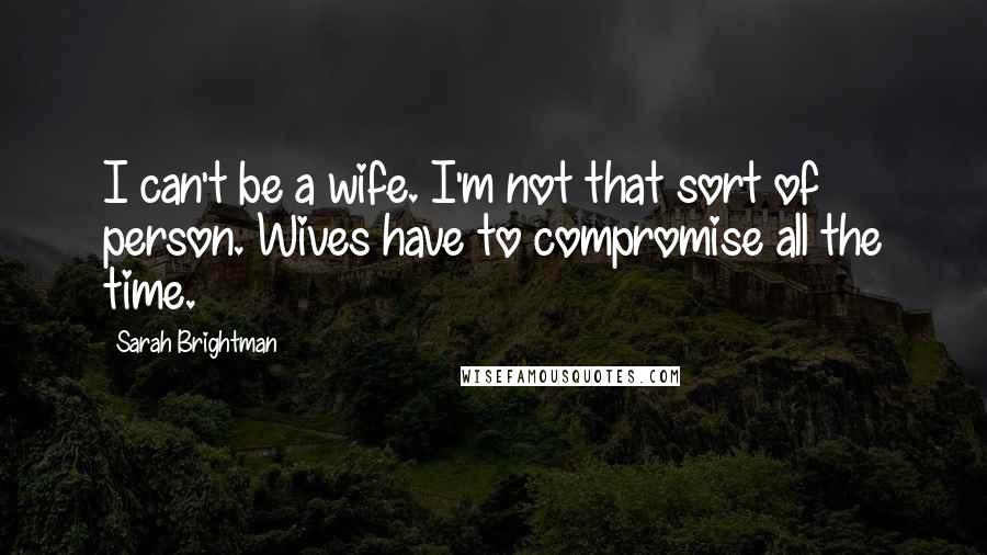 Sarah Brightman Quotes: I can't be a wife. I'm not that sort of person. Wives have to compromise all the time.
