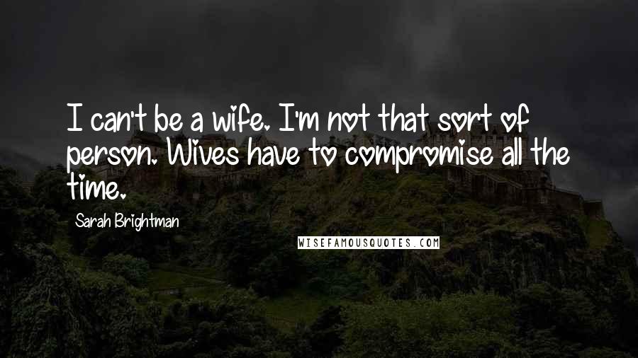 Sarah Brightman Quotes: I can't be a wife. I'm not that sort of person. Wives have to compromise all the time.