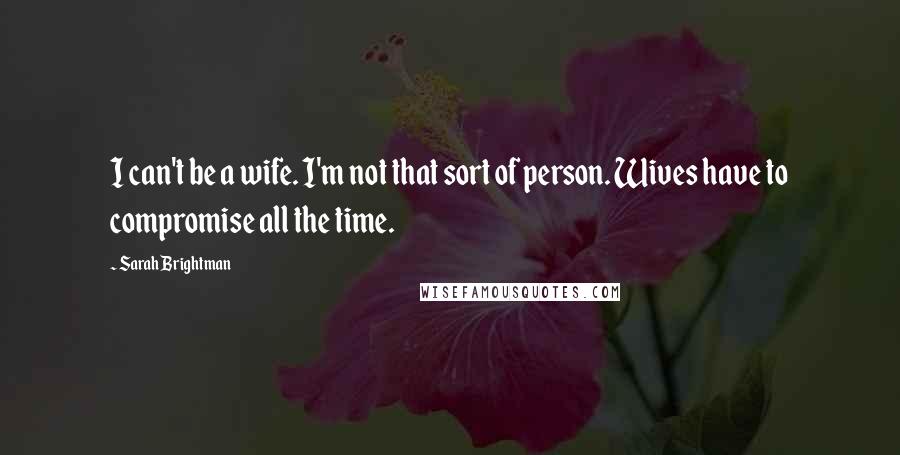 Sarah Brightman Quotes: I can't be a wife. I'm not that sort of person. Wives have to compromise all the time.