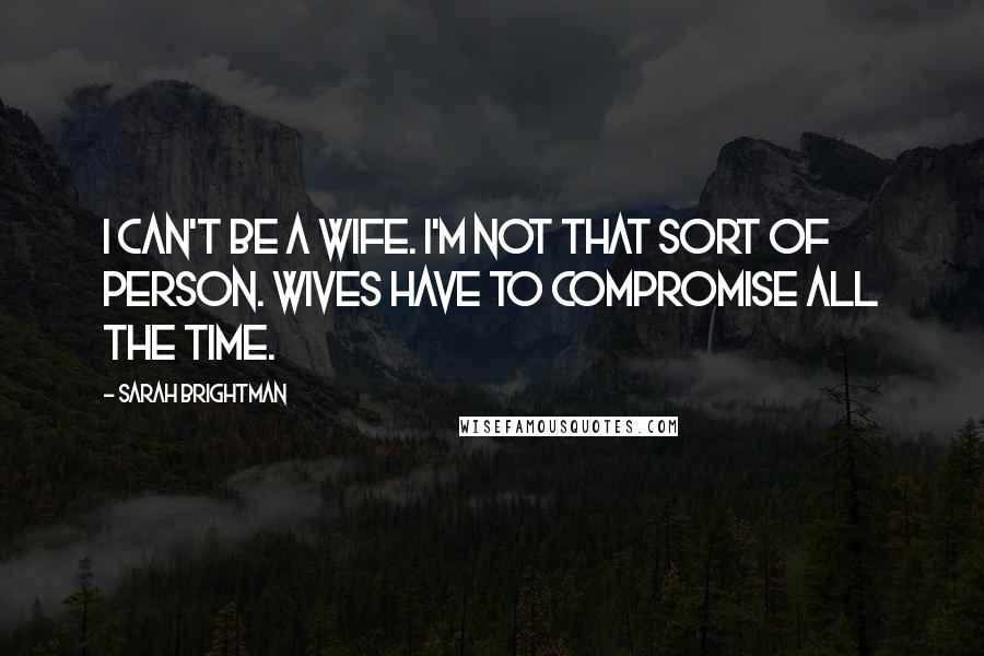 Sarah Brightman Quotes: I can't be a wife. I'm not that sort of person. Wives have to compromise all the time.