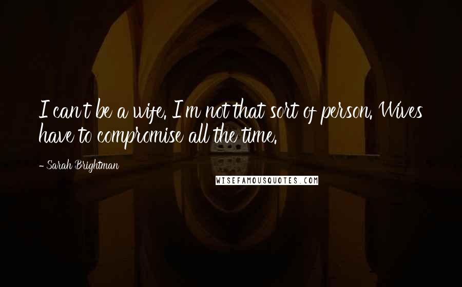 Sarah Brightman Quotes: I can't be a wife. I'm not that sort of person. Wives have to compromise all the time.