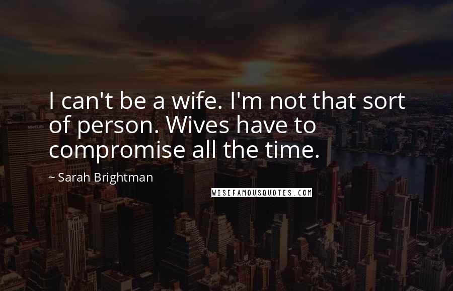 Sarah Brightman Quotes: I can't be a wife. I'm not that sort of person. Wives have to compromise all the time.