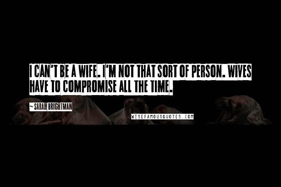 Sarah Brightman Quotes: I can't be a wife. I'm not that sort of person. Wives have to compromise all the time.