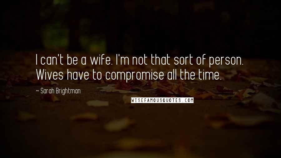 Sarah Brightman Quotes: I can't be a wife. I'm not that sort of person. Wives have to compromise all the time.