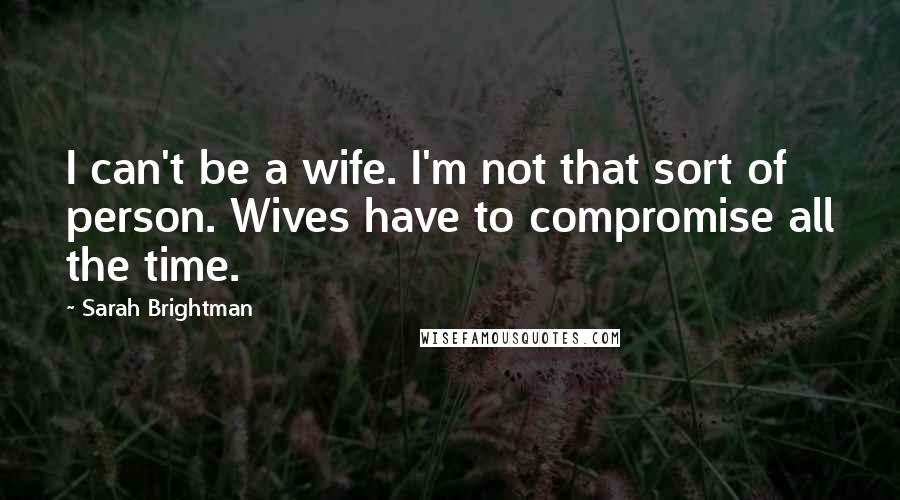 Sarah Brightman Quotes: I can't be a wife. I'm not that sort of person. Wives have to compromise all the time.