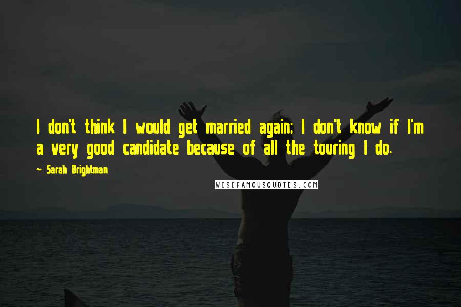 Sarah Brightman Quotes: I don't think I would get married again; I don't know if I'm a very good candidate because of all the touring I do.