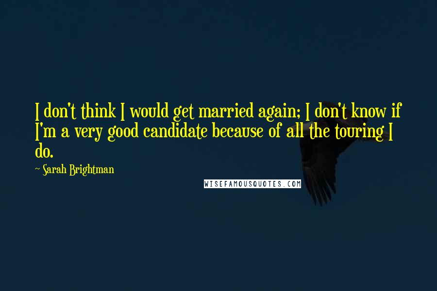 Sarah Brightman Quotes: I don't think I would get married again; I don't know if I'm a very good candidate because of all the touring I do.