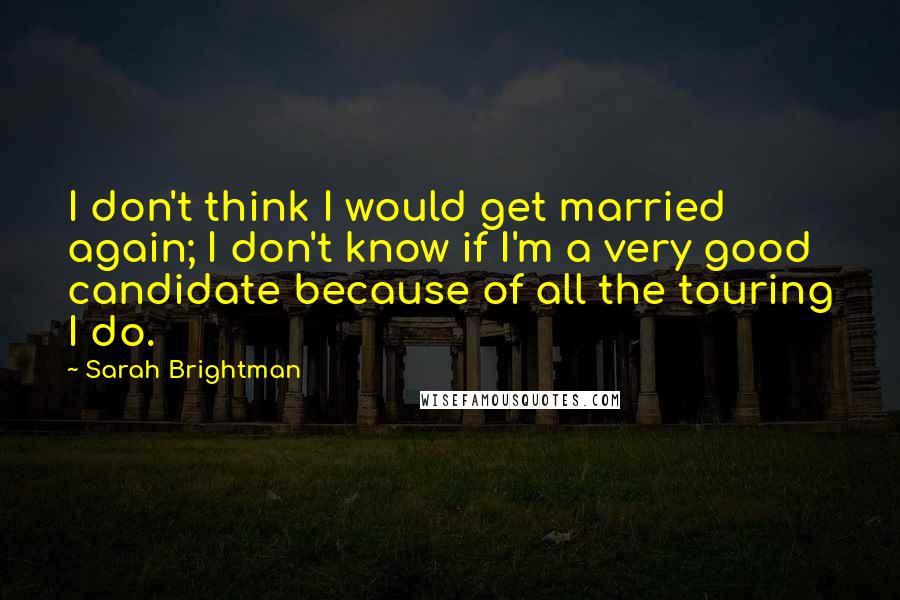 Sarah Brightman Quotes: I don't think I would get married again; I don't know if I'm a very good candidate because of all the touring I do.