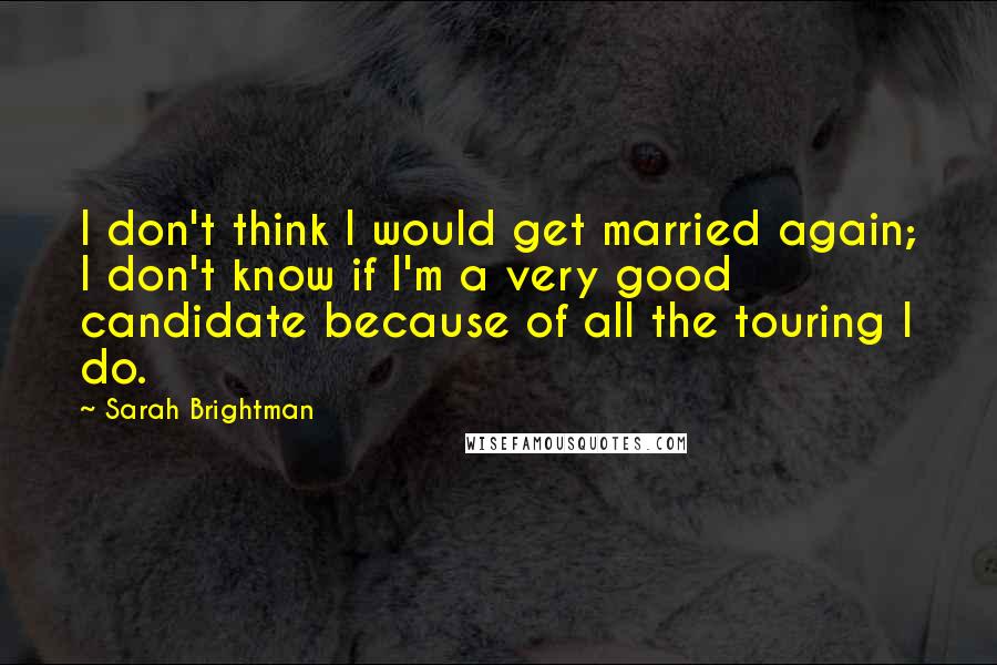 Sarah Brightman Quotes: I don't think I would get married again; I don't know if I'm a very good candidate because of all the touring I do.