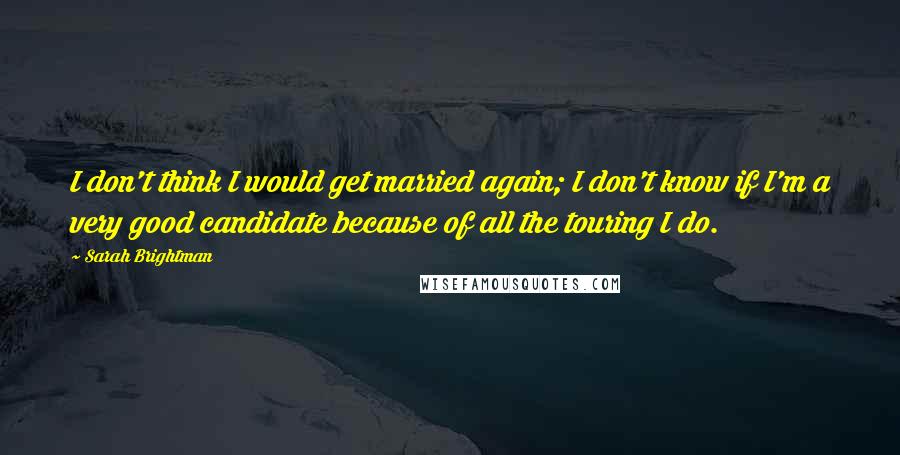 Sarah Brightman Quotes: I don't think I would get married again; I don't know if I'm a very good candidate because of all the touring I do.