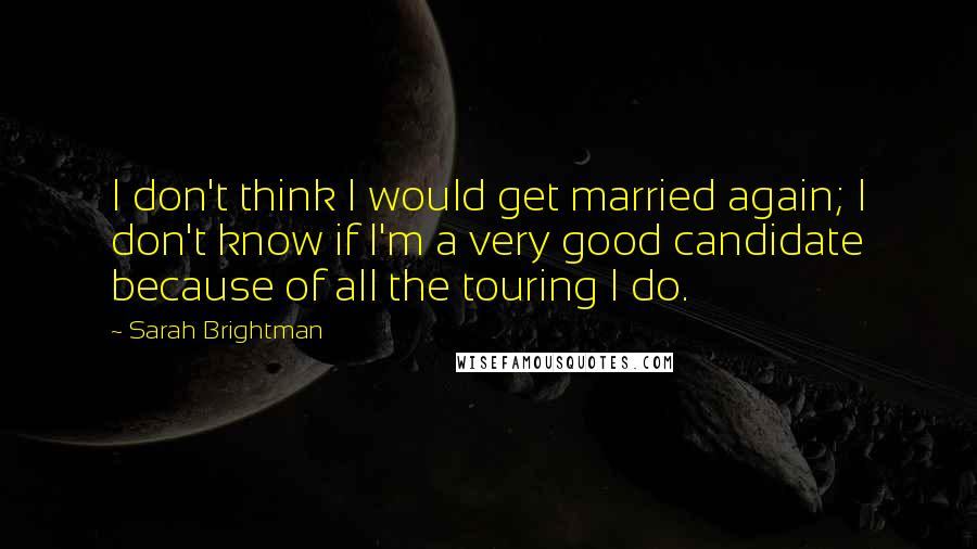 Sarah Brightman Quotes: I don't think I would get married again; I don't know if I'm a very good candidate because of all the touring I do.