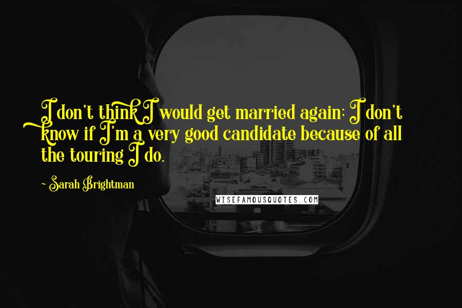 Sarah Brightman Quotes: I don't think I would get married again; I don't know if I'm a very good candidate because of all the touring I do.