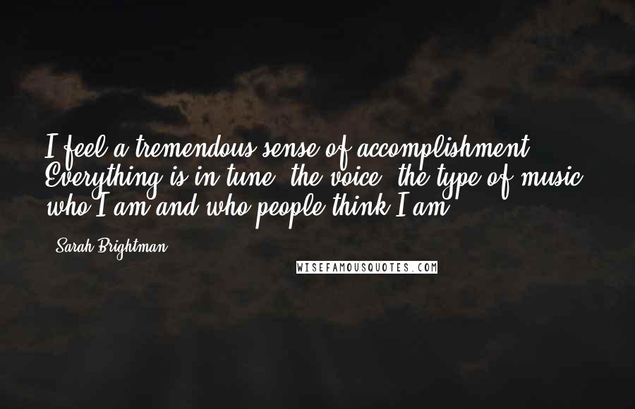 Sarah Brightman Quotes: I feel a tremendous sense of accomplishment. Everything is in tune: the voice, the type of music, who I am and who people think I am.