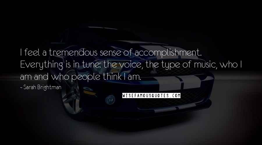 Sarah Brightman Quotes: I feel a tremendous sense of accomplishment. Everything is in tune: the voice, the type of music, who I am and who people think I am.