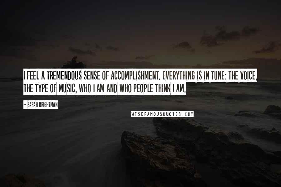 Sarah Brightman Quotes: I feel a tremendous sense of accomplishment. Everything is in tune: the voice, the type of music, who I am and who people think I am.