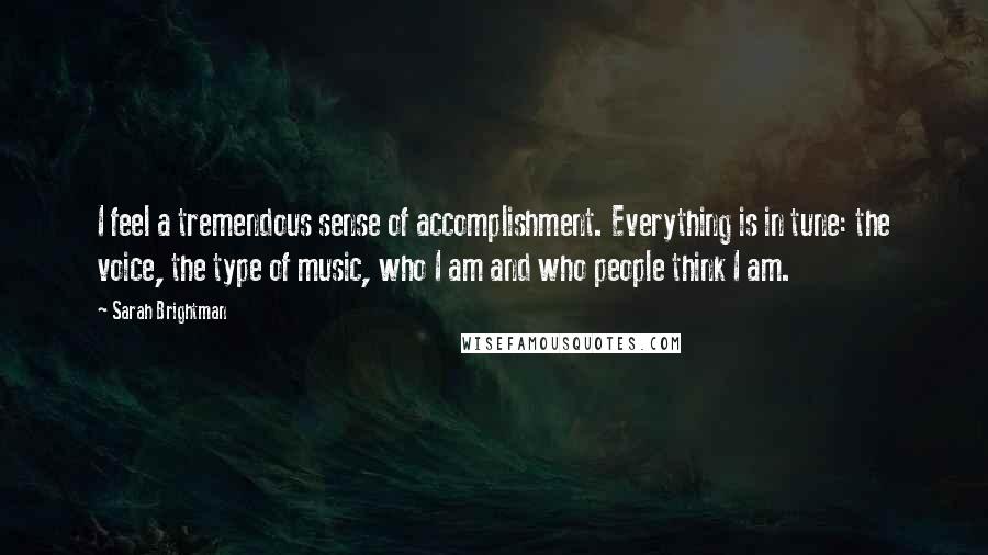 Sarah Brightman Quotes: I feel a tremendous sense of accomplishment. Everything is in tune: the voice, the type of music, who I am and who people think I am.