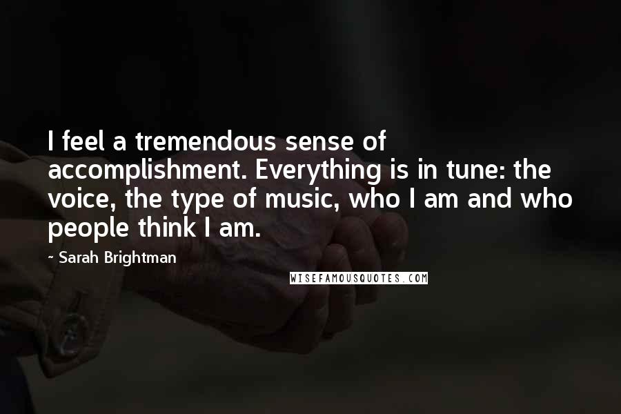 Sarah Brightman Quotes: I feel a tremendous sense of accomplishment. Everything is in tune: the voice, the type of music, who I am and who people think I am.