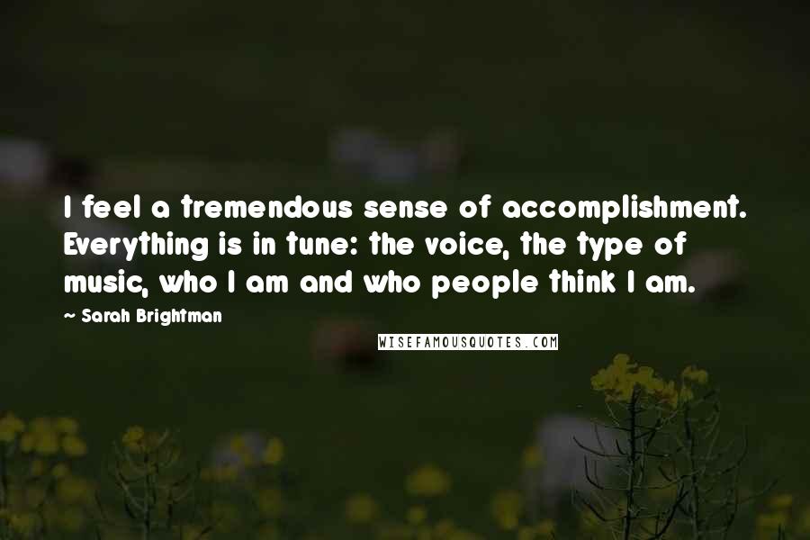 Sarah Brightman Quotes: I feel a tremendous sense of accomplishment. Everything is in tune: the voice, the type of music, who I am and who people think I am.