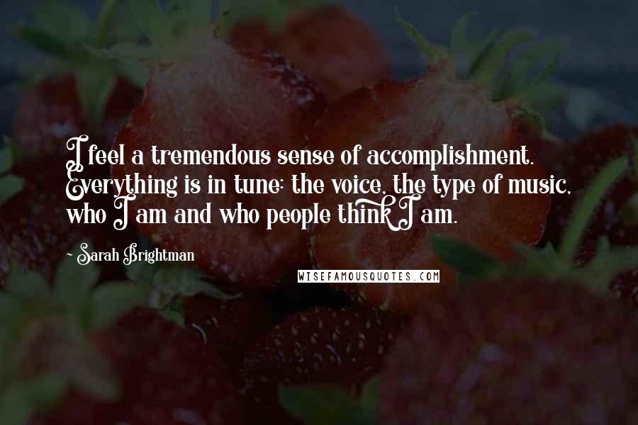 Sarah Brightman Quotes: I feel a tremendous sense of accomplishment. Everything is in tune: the voice, the type of music, who I am and who people think I am.