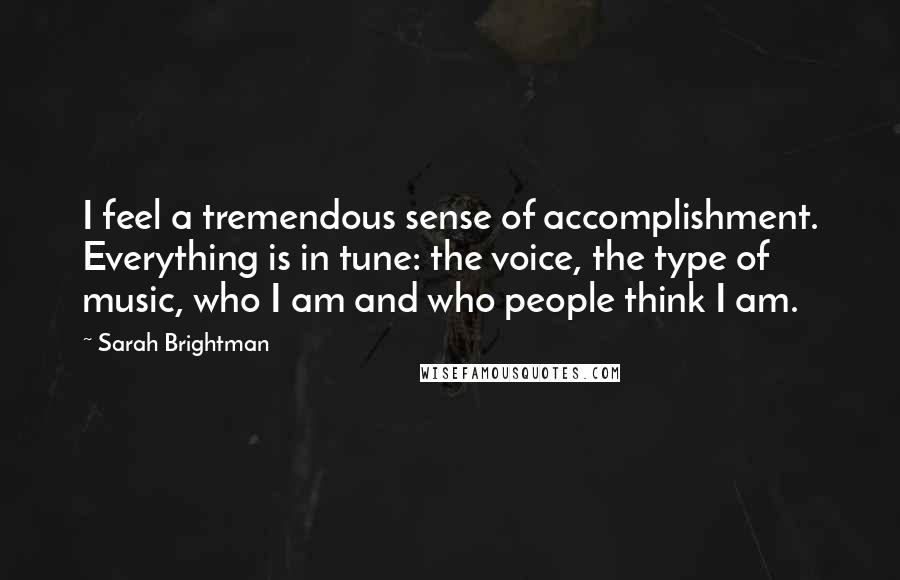 Sarah Brightman Quotes: I feel a tremendous sense of accomplishment. Everything is in tune: the voice, the type of music, who I am and who people think I am.