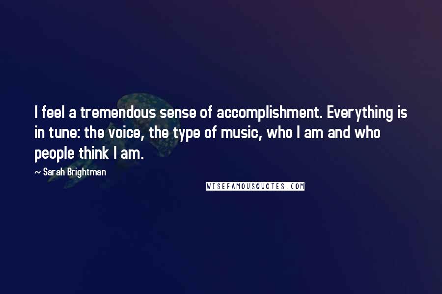 Sarah Brightman Quotes: I feel a tremendous sense of accomplishment. Everything is in tune: the voice, the type of music, who I am and who people think I am.